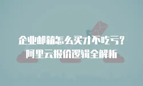 企业邮箱怎么买才不吃亏？阿里云报价逻辑全解析