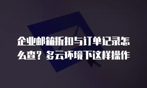 企业邮箱折扣与订单记录怎么查?多云环境下这样操作