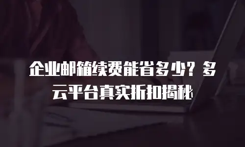 企业邮箱续费能省多少？多云平台真实折扣揭秘