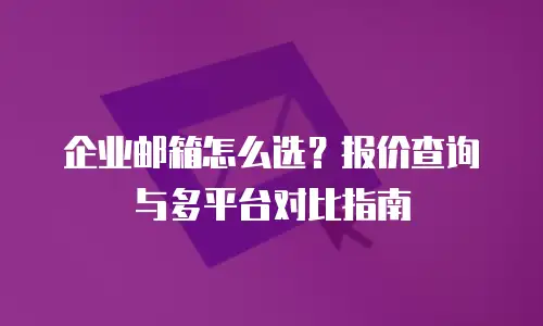 企业邮箱怎么选？报价查询与多平台对比指南