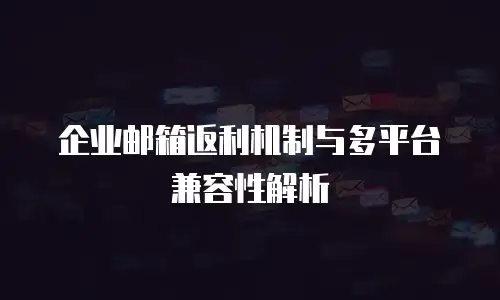 企业邮箱返利机制与多平台兼容性解析
