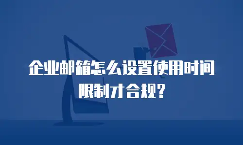 企业邮箱怎么设置使用时间限制才合规？