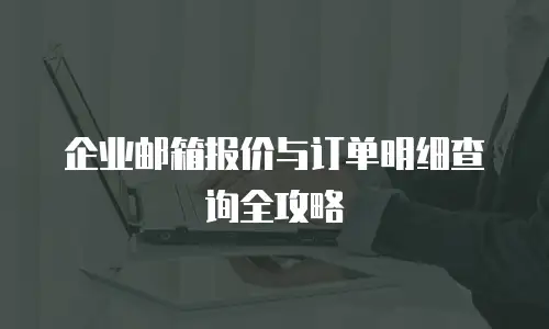 企业邮箱报价与订单明细查询全攻略