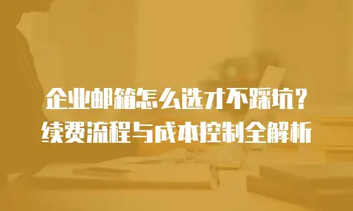 企业邮箱怎么选才不踩坑？续费流程与成本控制全解析
