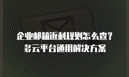 企业邮箱返利规则怎么查?多云平台通用解决方案