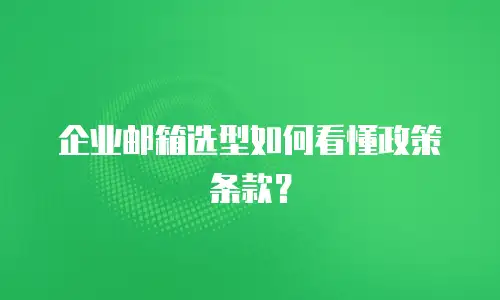 企业邮箱选型如何看懂政策条款？
