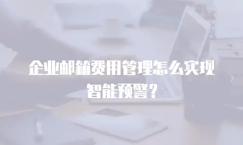 企业邮箱费用管理怎么实现智能预警？