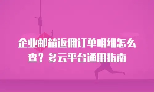 企业邮箱返佣订单明细怎么查？多云平台通用指南