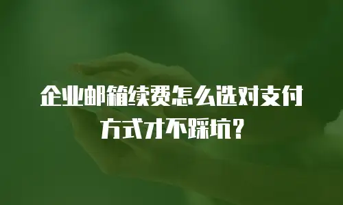 企业邮箱续费怎么选对支付方式才不踩坑？