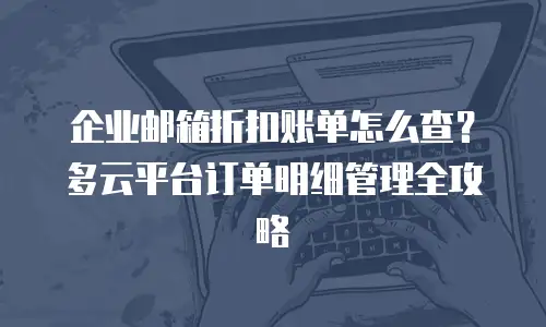 企业邮箱折扣账单怎么查？多云平台订单明细管理全攻略