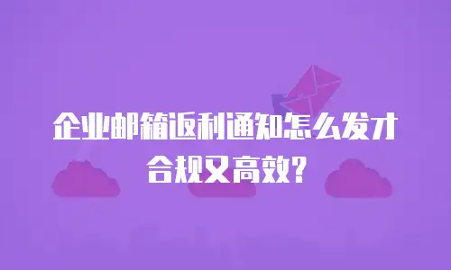 企业邮箱返利通知怎么发才合规又高效?