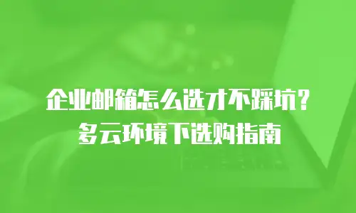 企业邮箱怎么选才不踩坑?多云环境下选购指南