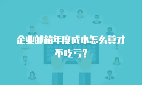 企业邮箱年度成本怎么算才不吃亏？