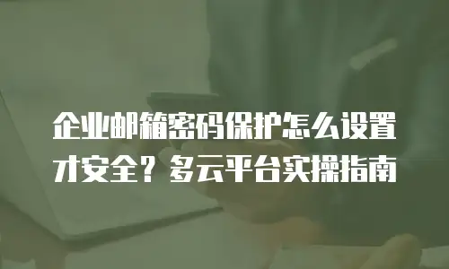 企业邮箱密码保护怎么设置才安全？多云平台实操指南
