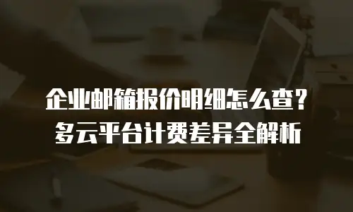 企业邮箱报价明细怎么查?多云平台计费差异全解析