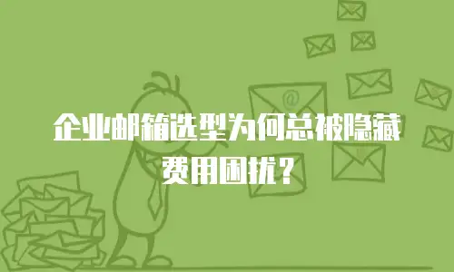 企业邮箱选型为何总被隐藏费用困扰？