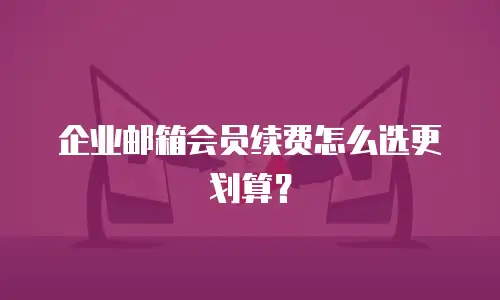 企业邮箱会员续费怎么选更划算？
