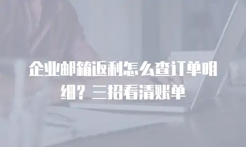 企业邮箱返利怎么查订单明细？三招看清账单
