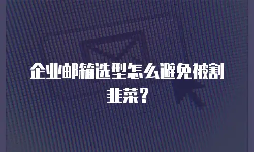 企业邮箱选型怎么避免被割韭菜？