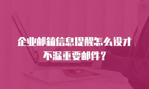 企业邮箱信息提醒怎么设才不漏重要邮件?