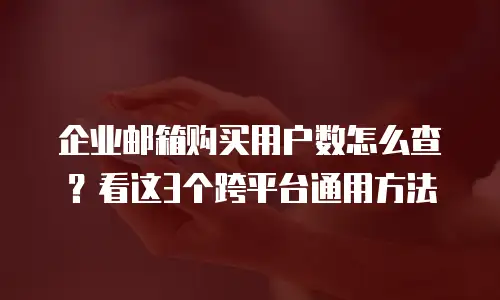 企业邮箱购买用户数怎么查？看这3个跨平台通用方法
