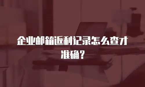 企业邮箱返利记录怎么查才准确？