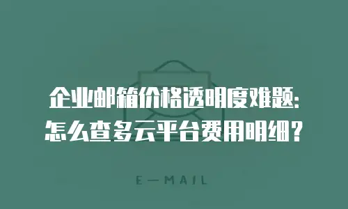 企业邮箱价格透明度难题：怎么查多云平台费用明细？