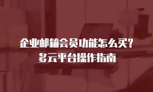 企业邮箱会员功能怎么买？多云平台操作指南