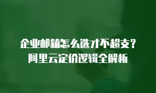 企业邮箱怎么选才不超支？阿里云定价逻辑全解析