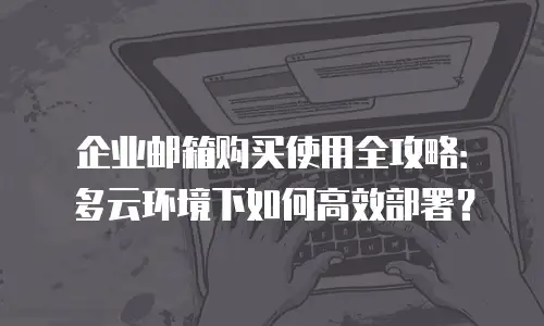 企业邮箱购买使用全攻略：多云环境下如何高效部署？