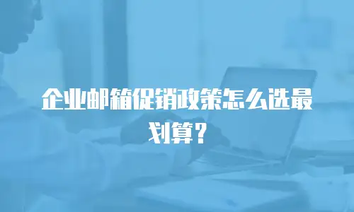 企业邮箱促销政策怎么选最划算？