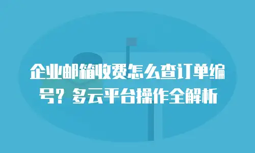 企业邮箱收费怎么查订单编号?多云平台操作全解析