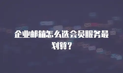 企业邮箱怎么选会员服务最划算？
