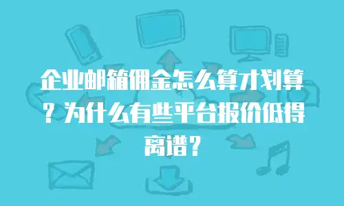 企业邮箱佣金怎么算才划算?为什么有些平台报价低得离谱?