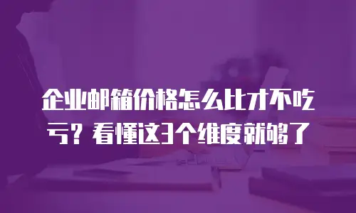 企业邮箱价格怎么比才不吃亏？看懂这3个维度就够了