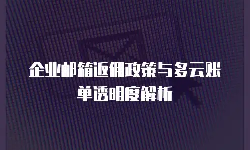 企业邮箱返佣政策与多云账单透明度解析