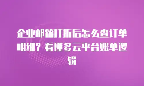 企业邮箱打折后怎么查订单明细？看懂多云平台账单逻辑
