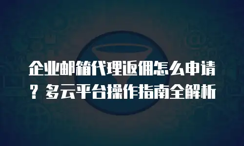 企业邮箱代理返佣怎么申请？多云平台操作指南全解析