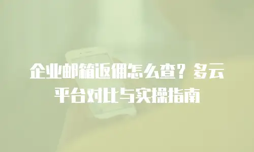 企业邮箱返佣怎么查?多云平台对比与实操指南