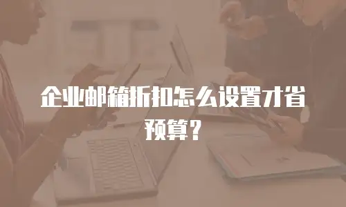 企业邮箱折扣怎么设置才省预算？