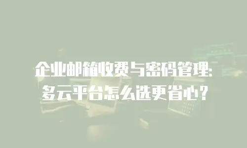 企业邮箱收费与密码管理：多云平台怎么选更省心？
