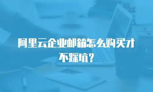 阿里云企业邮箱怎么购买才不踩坑？