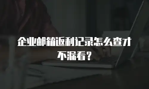 企业邮箱返利记录怎么查才不漏看?