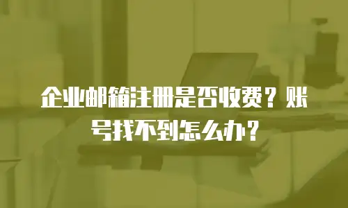 企业邮箱注册是否收费?账号找不到怎么办?