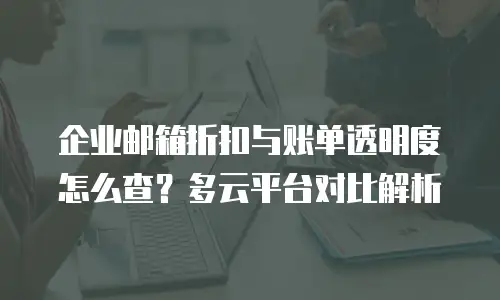 企业邮箱折扣与账单透明度怎么查?多云平台对比解析