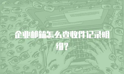 企业邮箱怎么查收件记录明细？
