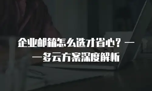 企业邮箱怎么选才省心？&mdash;&mdash;多云方案深度解析