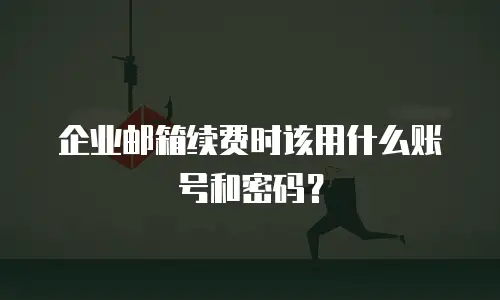 企业邮箱续费时该用什么账号和密码？