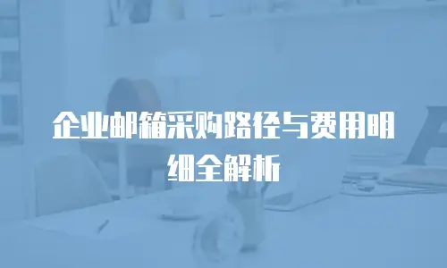 企业邮箱采购路径与费用明细全解析