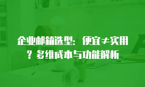 企业邮箱选型：便宜≠实用？多维成本与功能解析